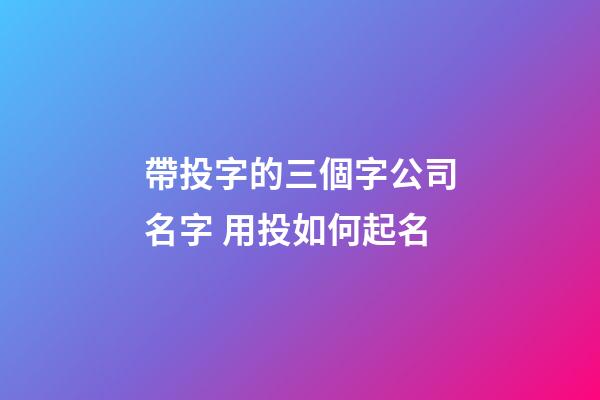 帶投字的三個字公司名字 用投如何起名-第1張-公司起名-玄機派